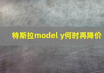 特斯拉model y何时再降价